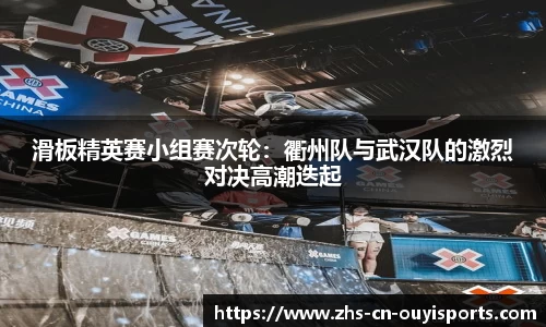 滑板精英赛小组赛次轮:衢州队与武汉队的激烈对决高潮迭起