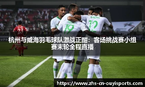 杭州与威海羽毛球队激战正酣:客场挑战赛小组赛末轮全程直播