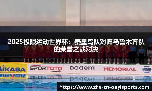 2025极限运动世界杯:秦皇岛队对阵乌鲁木齐队的荣誉之战对决