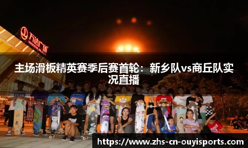 主场滑板精英赛季后赛首轮:新乡队vs商丘队实况直播